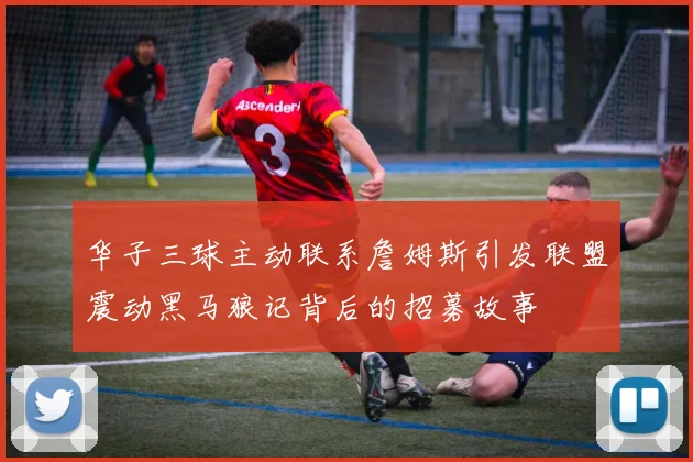 华子三球主动联系詹姆斯引发联盟震动黑马狼记背后的招募故事