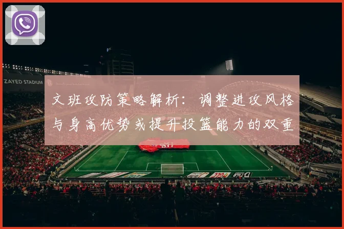 文班攻防策略解析：调整进攻风格与身高优势或提升投篮能力的双重选择
