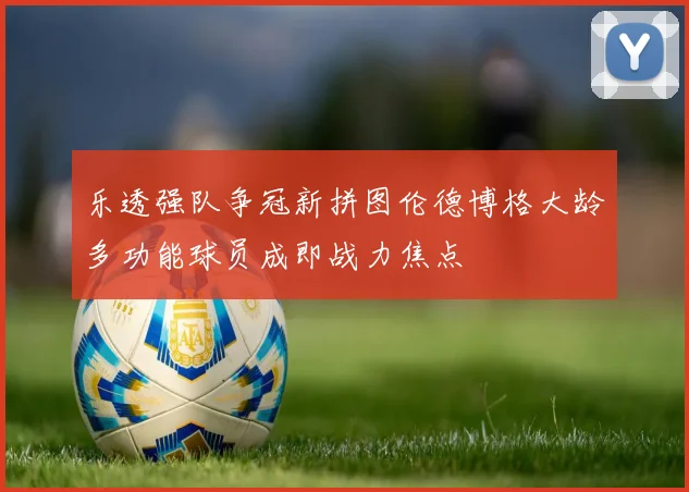 乐透强队争冠新拼图伦德博格大龄多功能球员成即战力焦点