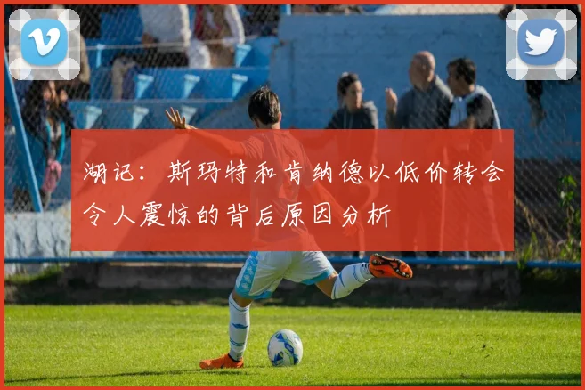湖记：斯玛特和肯纳德以低价转会令人震惊的背后原因分析