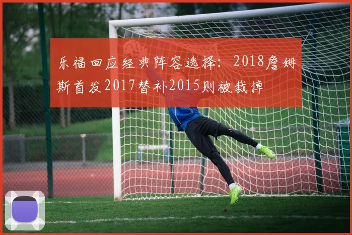 乐福回应经典阵容选择：2018詹姆斯首发2017替补2015则被裁掉
