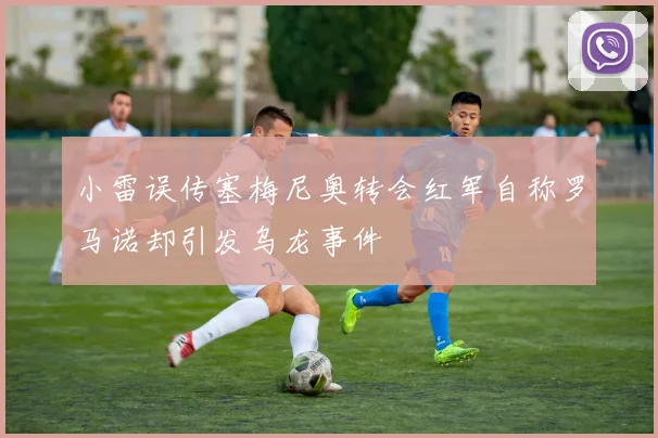 小雷误传塞梅尼奥转会红军自称罗马诺却引发乌龙事件