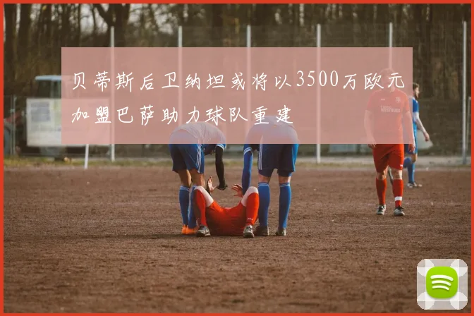 贝蒂斯后卫纳坦或将以3500万欧元加盟巴萨助力球队重建