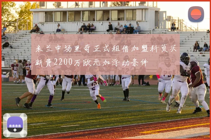 米兰中场里奇正式租借加盟科莫买断费2200万欧元加浮动条件