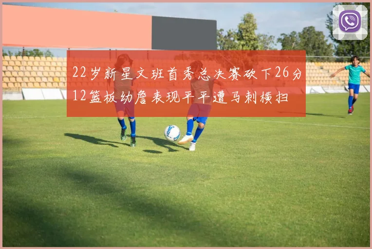 22岁新星文班首秀总决赛砍下26分12篮板幼詹表现平平遭马刺横扫