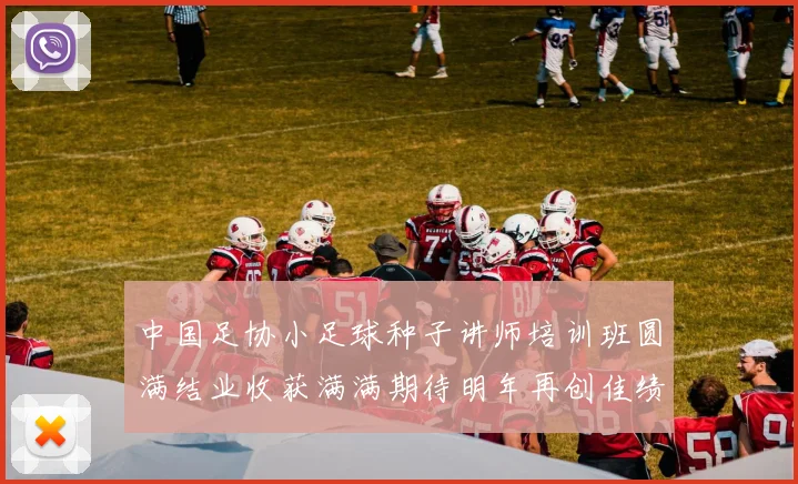 中国足协小足球种子讲师培训班圆满结业收获满满期待明年再创佳绩