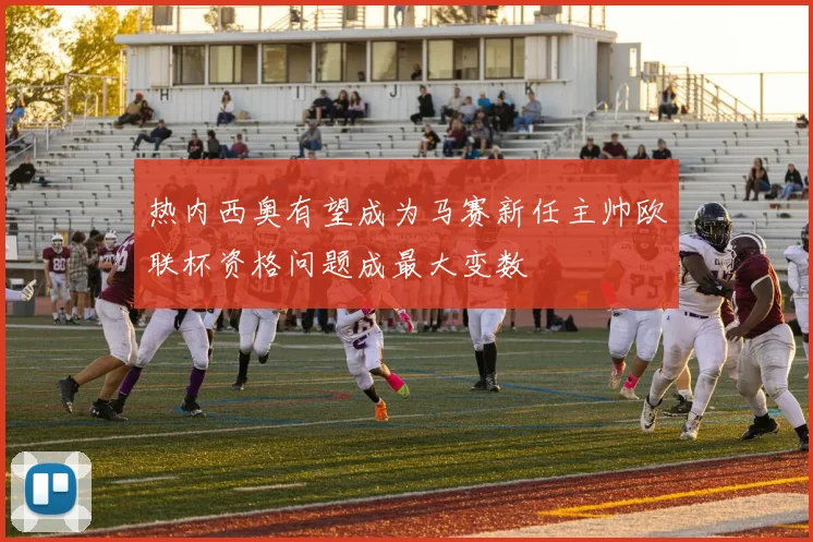 热内西奥有望成为马赛新任主帅欧联杯资格问题成最大变数