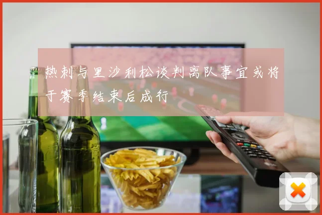热刺与里沙利松谈判离队事宜或将于赛季结束后成行