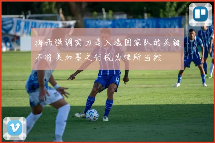 梅西强调实力是入选国家队的关键不将美加墨之行视为理所当然