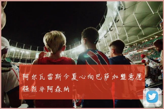 阿尔瓦雷斯今夏心向巴萨加盟意愿强烈非阿森纳