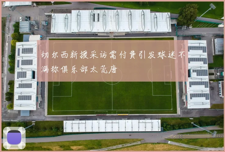 切尔西新援采访需付费引发球迷不满称俱乐部太荒唐