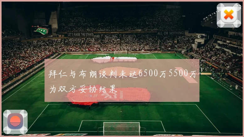拜仁与布朗谈判未达6500万5500万为双方妥协结果