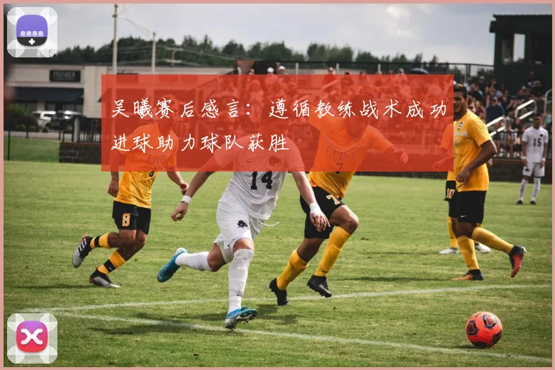 吴曦赛后感言：遵循教练战术成功进球助力球队获胜