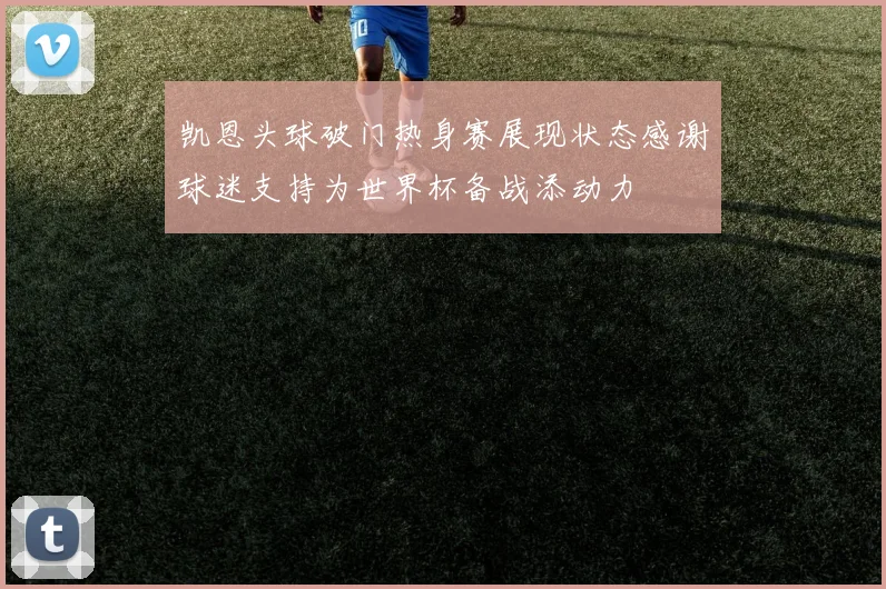 凯恩头球破门热身赛展现状态感谢球迷支持为世界杯备战添动力
