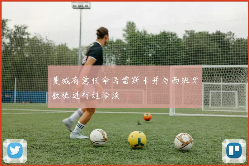 曼城有意任命马雷斯卡并与西班牙教练进行过洽谈