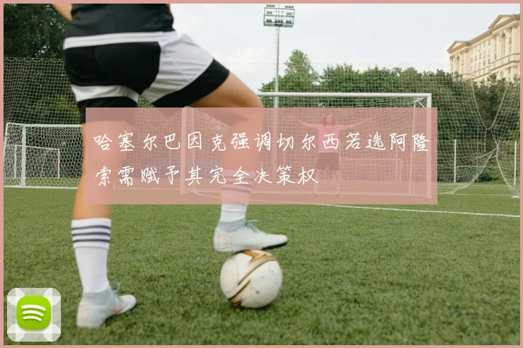 哈塞尔巴因克强调切尔西若选阿隆索需赋予其完全决策权