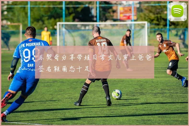 东契奇分享带娃日常女儿穿上爸爸签名鞋萌态十足