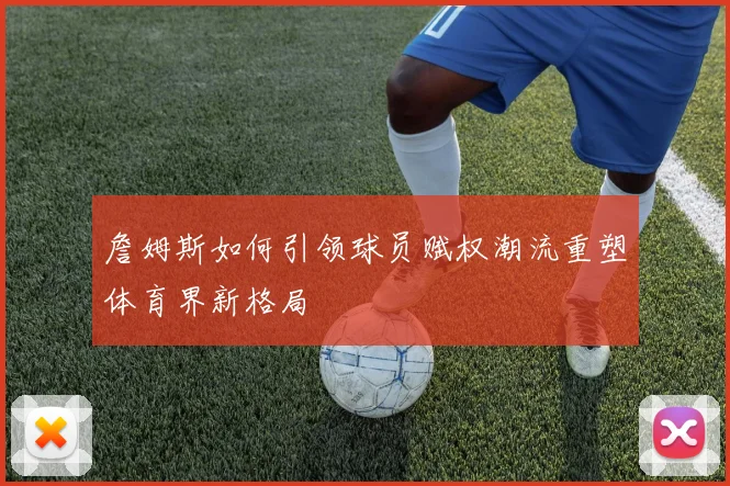 詹姆斯如何引领球员赋权潮流重塑体育界新格局