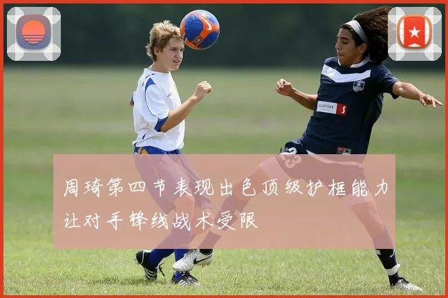 周琦第四节表现出色顶级护框能力让对手锋线战术受限