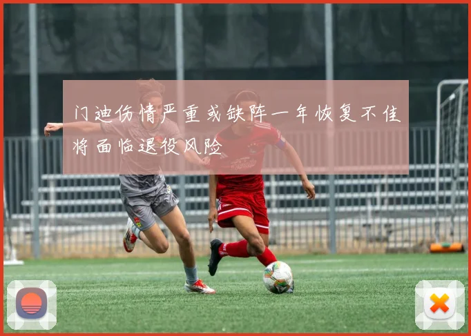 门迪伤情严重或缺阵一年恢复不佳将面临退役风险