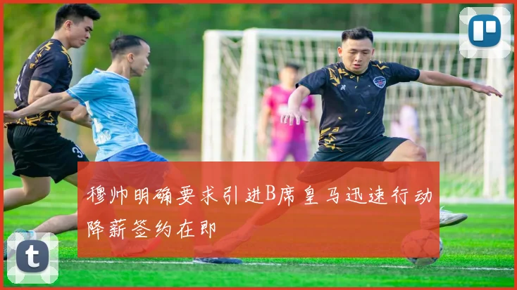 穆帅明确要求引进B席皇马迅速行动降薪签约在即