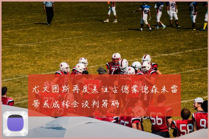 尤文图斯再度关注古德蒙德森米雷蒂或成转会谈判筹码