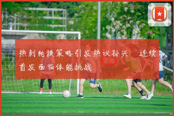 热刺轮换策略引发热议孙兴慜连续首发面临体能挑战