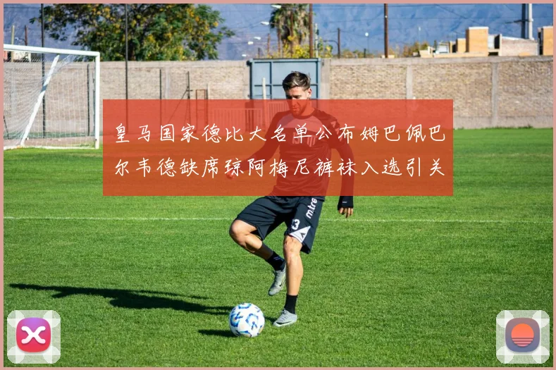 皇马国家德比大名单公布姆巴佩巴尔韦德缺席琼阿梅尼裤袜入选引关注