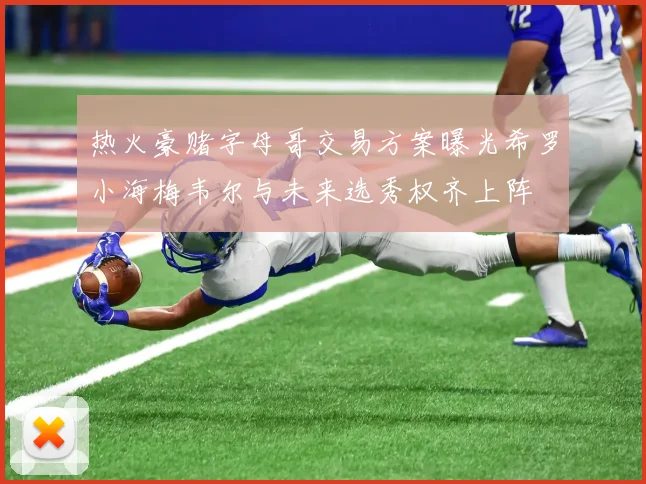 热火豪赌字母哥交易方案曝光希罗小海梅韦尔与未来选秀权齐上阵